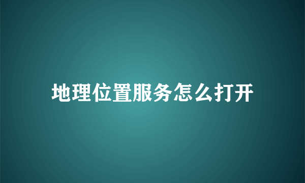 地理位置服务怎么打开