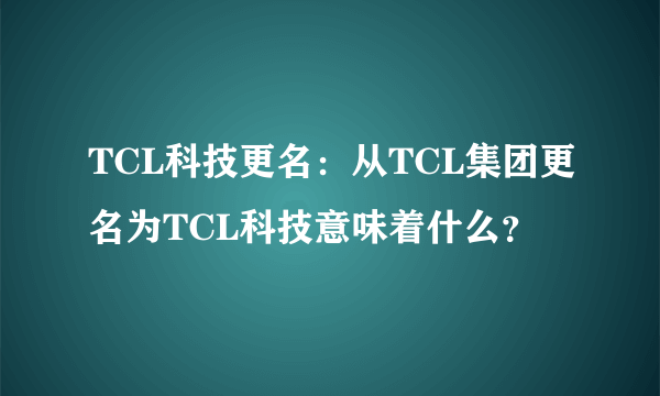 TCL科技更名：从TCL集团更名为TCL科技意味着什么？