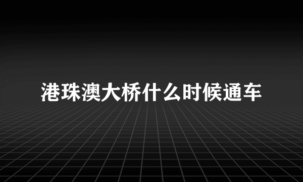 港珠澳大桥什么时候通车