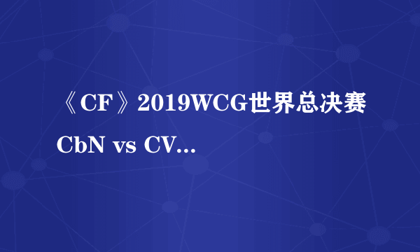 《CF》2019WCG世界总决赛CbN vs CV比赛视频