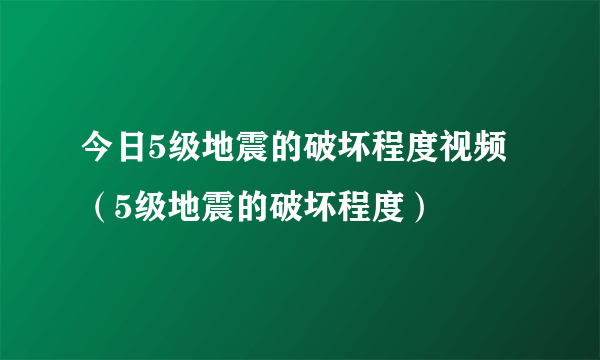 今日5级地震的破坏程度视频（5级地震的破坏程度）