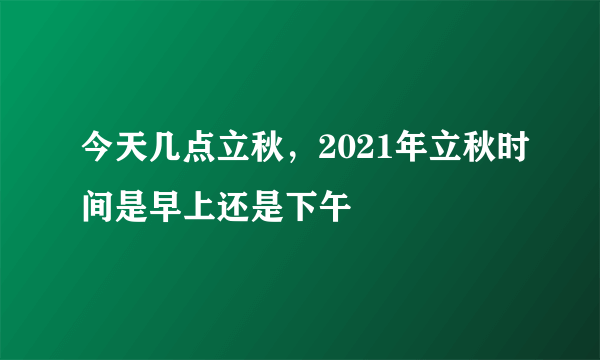 今天几点立秋，2021年立秋时间是早上还是下午