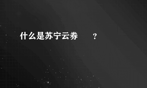 什么是苏宁云券      ？