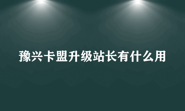 豫兴卡盟升级站长有什么用