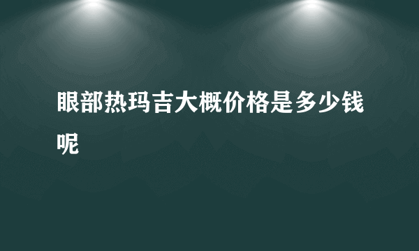 眼部热玛吉大概价格是多少钱呢