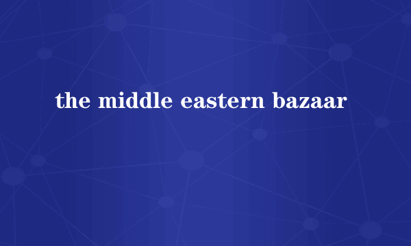 the middle eastern bazaar