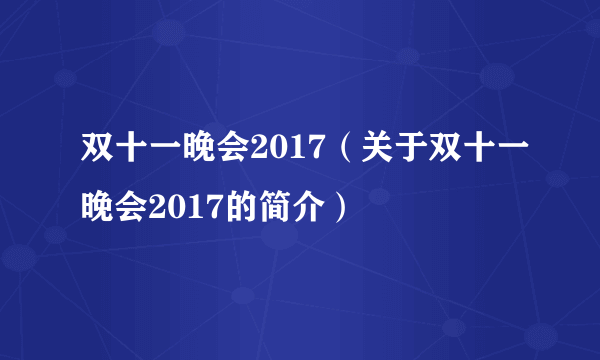 双十一晚会2017（关于双十一晚会2017的简介）