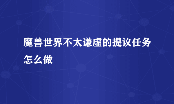 魔兽世界不太谦虚的提议任务怎么做