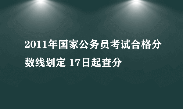 2011年国家公务员考试合格分数线划定 17日起查分