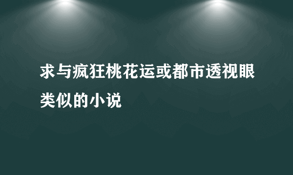 求与疯狂桃花运或都市透视眼类似的小说