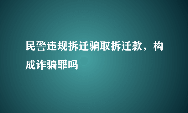 民警违规拆迁骗取拆迁款，构成诈骗罪吗