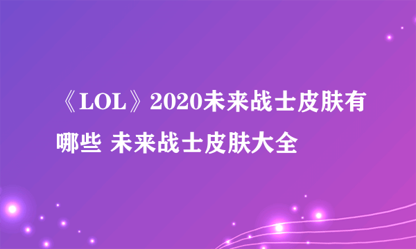 《LOL》2020未来战士皮肤有哪些 未来战士皮肤大全