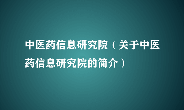 中医药信息研究院（关于中医药信息研究院的简介）