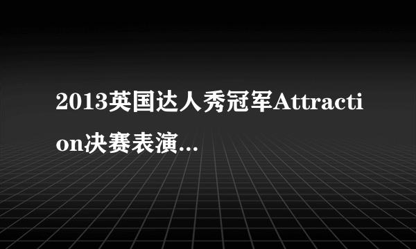 2013英国达人秀冠军Attraction决赛表演：超赞创意惊艳全英