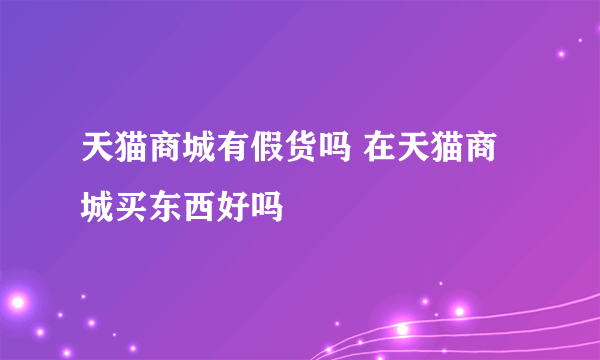 天猫商城有假货吗 在天猫商城买东西好吗