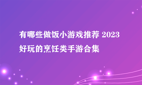 有哪些做饭小游戏推荐 2023好玩的烹饪类手游合集