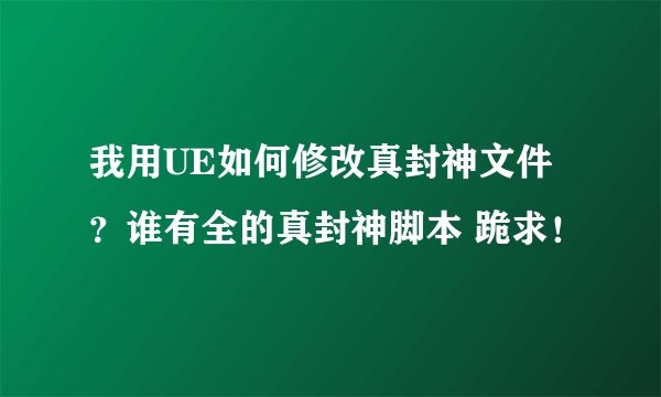 我用UE如何修改真封神文件？谁有全的真封神脚本 跪求！