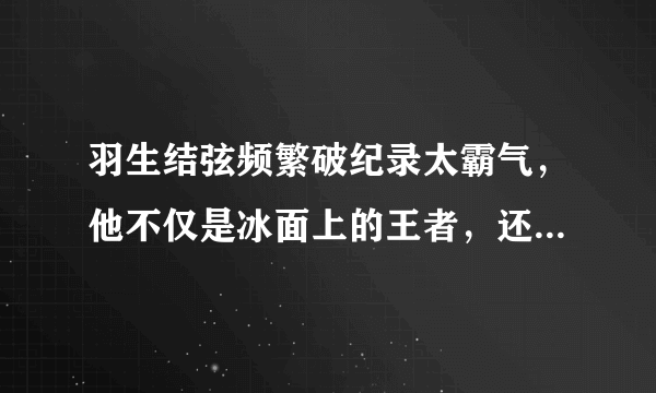 羽生结弦频繁破纪录太霸气，他不仅是冰面上的王者，还是一个学霸