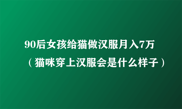 90后女孩给猫做汉服月入7万（猫咪穿上汉服会是什么样子）