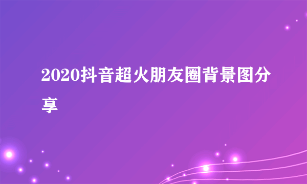 2020抖音超火朋友圈背景图分享