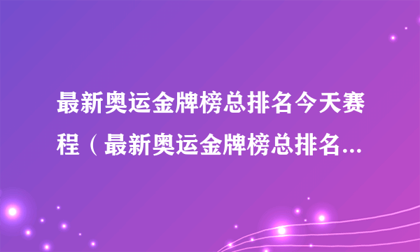 最新奥运金牌榜总排名今天赛程（最新奥运金牌榜总排名2021）