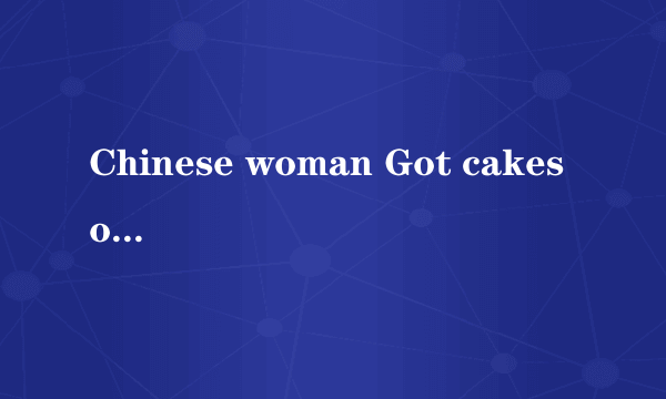 Chinese woman Got cakes on the low……翻译？