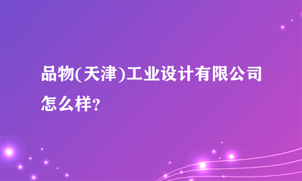 品物(天津)工业设计有限公司怎么样？