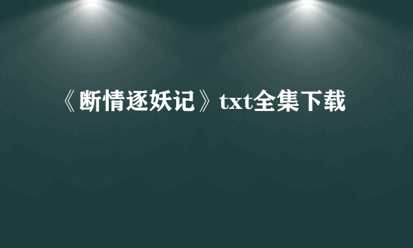 《断情逐妖记》txt全集下载