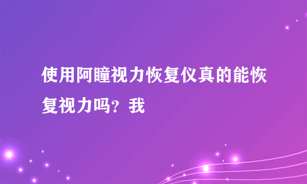 使用阿瞳视力恢复仪真的能恢复视力吗？我