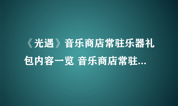 《光遇》音乐商店常驻乐器礼包内容一览 音乐商店常驻乐器是什么