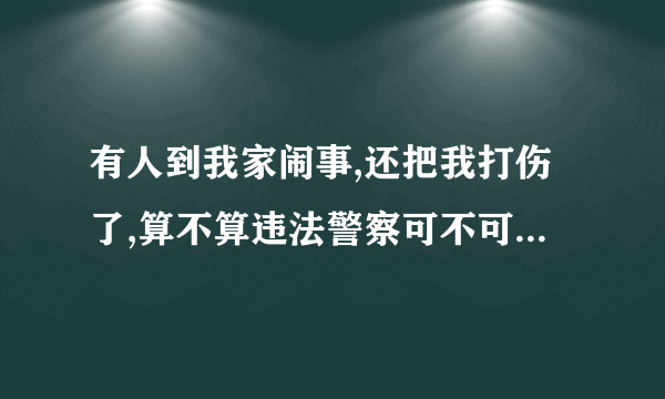 有人到我家闹事,还把我打伤了,算不算违法警察可不可以抓人？