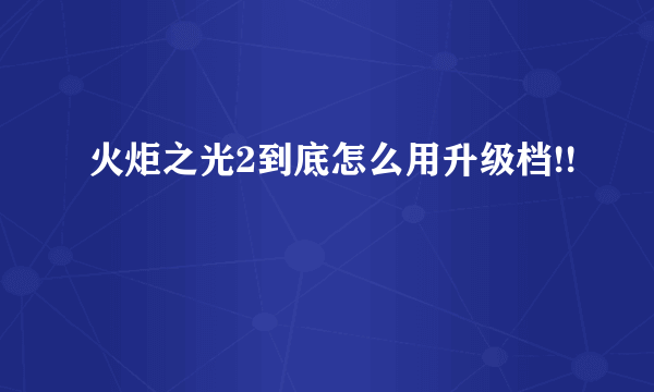 火炬之光2到底怎么用升级档!!