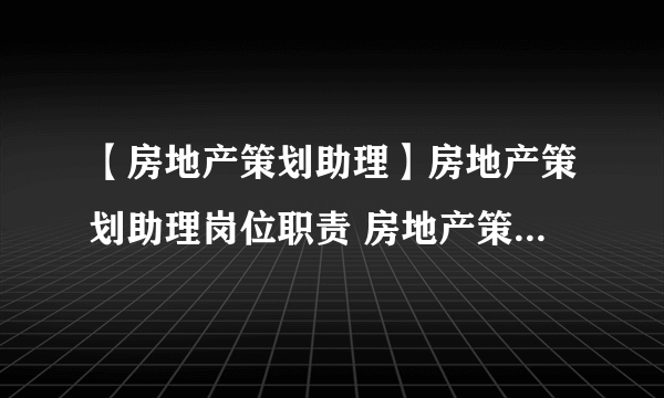 【房地产策划助理】房地产策划助理岗位职责 房地产策划助理是干什么的