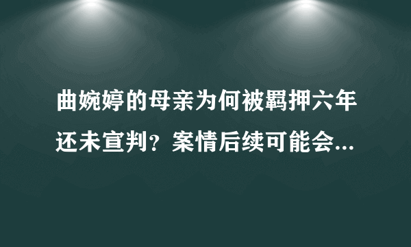 曲婉婷的母亲为何被羁押六年还未宣判？案情后续可能会如何发展？