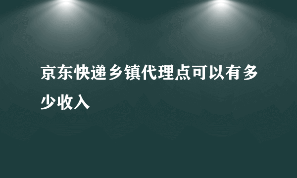 京东快递乡镇代理点可以有多少收入