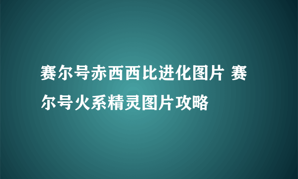 赛尔号赤西西比进化图片 赛尔号火系精灵图片攻略