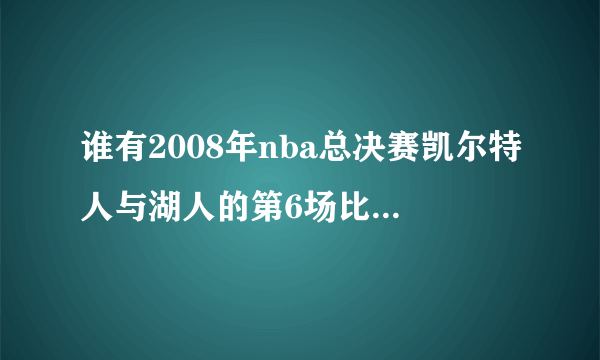 谁有2008年nba总决赛凯尔特人与湖人的第6场比赛视频，最...