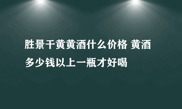 胜景干黄黄酒什么价格 黄酒多少钱以上一瓶才好喝