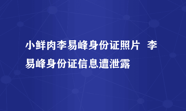 小鲜肉李易峰身份证照片  李易峰身份证信息遭泄露