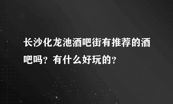 长沙化龙池酒吧街有推荐的酒吧吗？有什么好玩的？