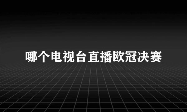 哪个电视台直播欧冠决赛