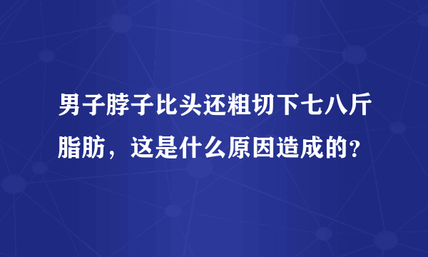 男子脖子比头还粗切下七八斤脂肪，这是什么原因造成的？