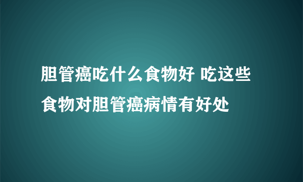 胆管癌吃什么食物好 吃这些食物对胆管癌病情有好处