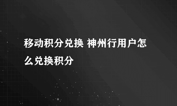 移动积分兑换 神州行用户怎么兑换积分