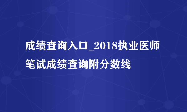 成绩查询入口_2018执业医师笔试成绩查询附分数线