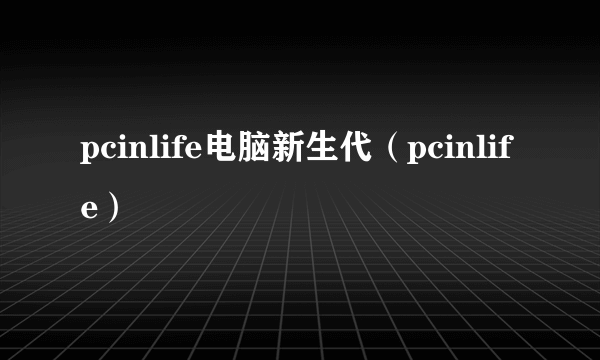 pcinlife电脑新生代（pcinlife）