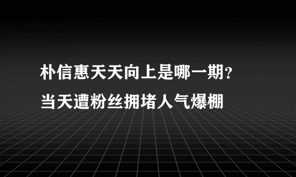 朴信惠天天向上是哪一期？ 当天遭粉丝拥堵人气爆棚