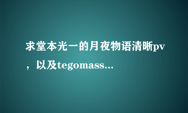 求堂本光一的月夜物语清晰pv，以及tegomassu的七夕祭pv，