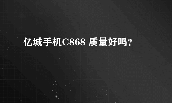 亿城手机C868 质量好吗？