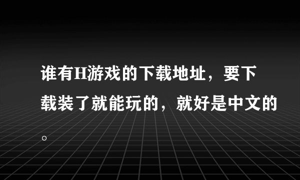 谁有H游戏的下载地址，要下载装了就能玩的，就好是中文的。